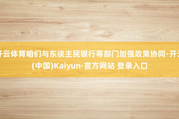 开云体育咱们与东谈主民银行等部门加强政策协同-开云(中国)Kaiyun·官方网站 登录入口