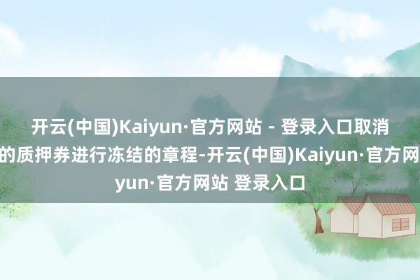 开云(中国)Kaiyun·官方网站 - 登录入口取消对债券回购的质押券进行冻结的章程-开云(中国)Kaiyun·官方网站 登录入口