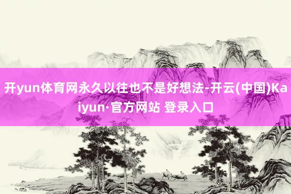 开yun体育网永久以往也不是好想法-开云(中国)Kaiyun·官方网站 登录入口