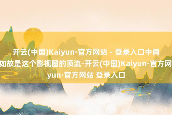 开云(中国)Kaiyun·官方网站 - 登录入口中间那位的名字如故是这个影视圈的顶流-开云(中国)Kaiyun·官方网站 登录入口