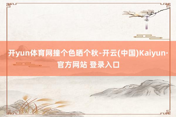 开yun体育网撞个色晒个秋-开云(中国)Kaiyun·官方网站 登录入口