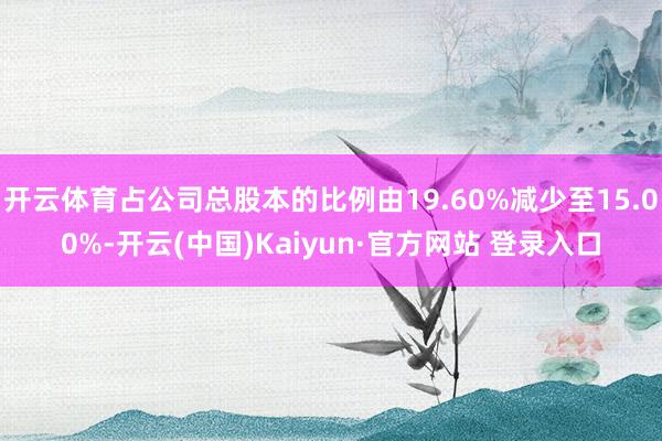 开云体育占公司总股本的比例由19.60%减少至15.00%-开云(中国)Kaiyun·官方网站 登录入口