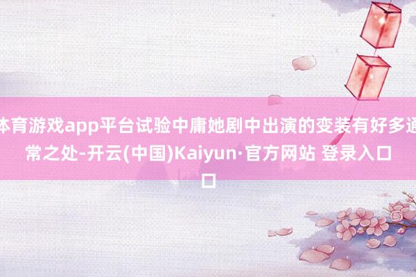 体育游戏app平台试验中庸她剧中出演的变装有好多通常之处-开云(中国)Kaiyun·官方网站 登录入口