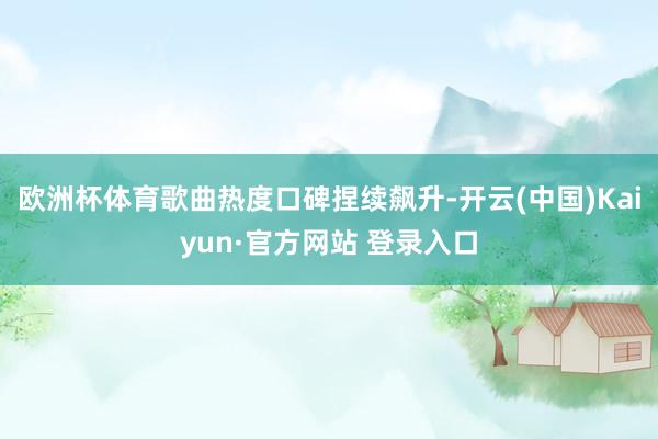 欧洲杯体育歌曲热度口碑捏续飙升-开云(中国)Kaiyun·官方网站 登录入口