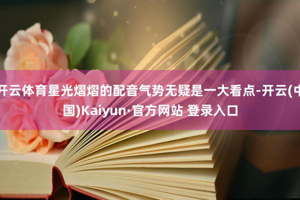 开云体育星光熠熠的配音气势无疑是一大看点-开云(中国)Kaiyun·官方网站 登录入口