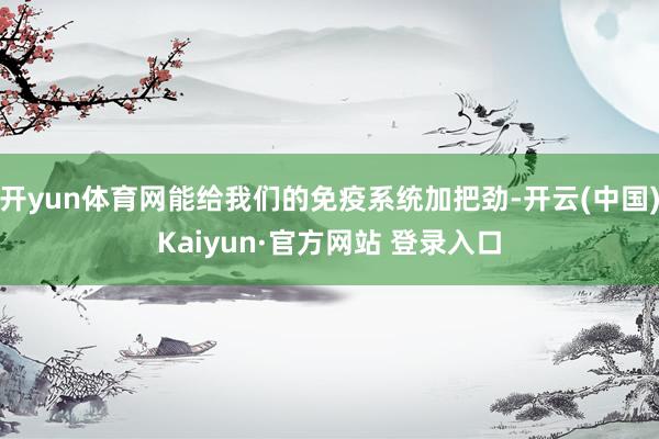 开yun体育网能给我们的免疫系统加把劲-开云(中国)Kaiyun·官方网站 登录入口
