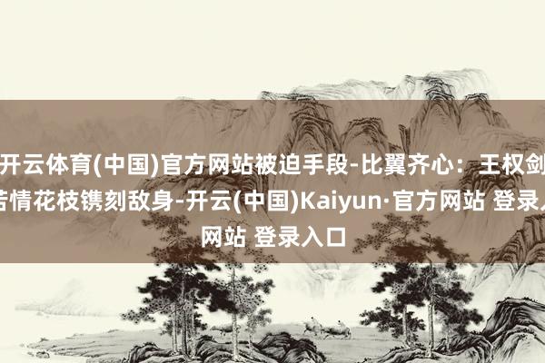 开云体育(中国)官方网站被迫手段-比翼齐心：王权剑与苦情花枝镌刻敌身-开云(中国)Kaiyun·官方网站 登录入口