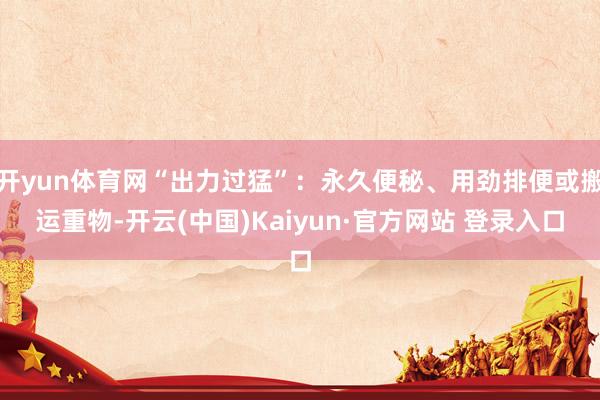开yun体育网“出力过猛”：永久便秘、用劲排便或搬运重物-开云(中国)Kaiyun·官方网站 登录入口