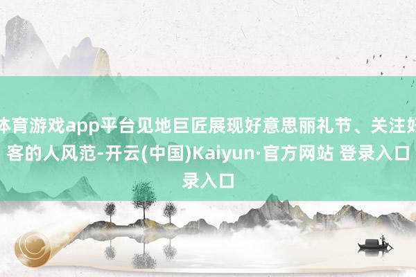 体育游戏app平台见地巨匠展现好意思丽礼节、关注好客的人风范-开云(中国)Kaiyun·官方网站 登录入口