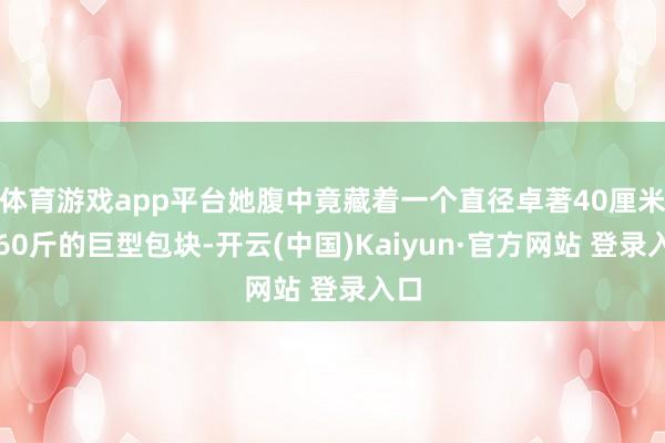 体育游戏app平台她腹中竟藏着一个直径卓著40厘米、60斤的巨型包块-开云(中国)Kaiyun·官方网站 登录入口