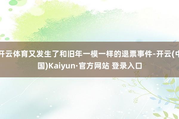 开云体育又发生了和旧年一模一样的退票事件-开云(中国)Kaiyun·官方网站 登录入口