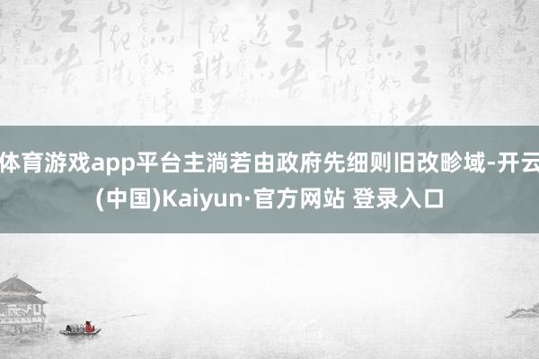 体育游戏app平台主淌若由政府先细则旧改畛域-开云(中国)Kaiyun·官方网站 登录入口