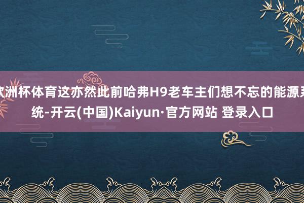 欧洲杯体育这亦然此前哈弗H9老车主们想不忘的能源系统-开云(中国)Kaiyun·官方网站 登录入口
