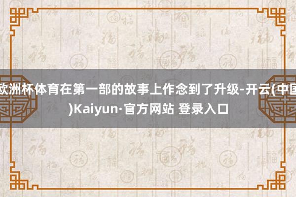 欧洲杯体育在第一部的故事上作念到了升级-开云(中国)Kaiyun·官方网站 登录入口