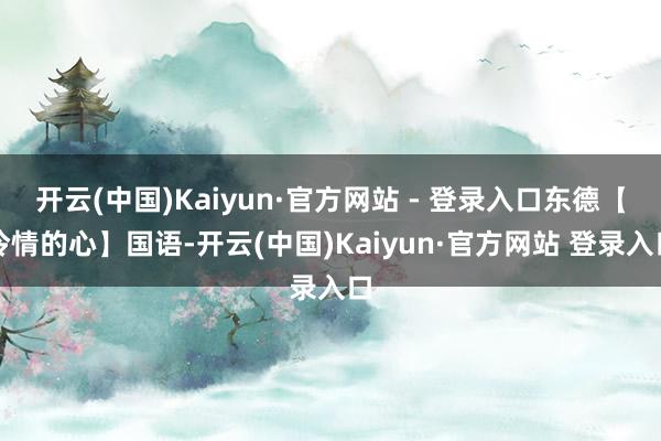 开云(中国)Kaiyun·官方网站 - 登录入口东德【冷情的心】国语-开云(中国)Kaiyun·官方网站 登录入口