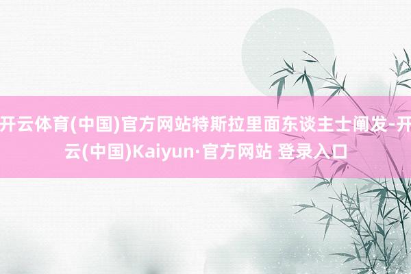 开云体育(中国)官方网站特斯拉里面东谈主士阐发-开云(中国)Kaiyun·官方网站 登录入口