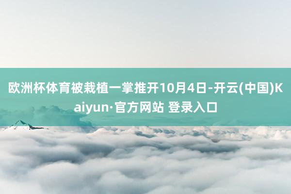 欧洲杯体育被栽植一掌推开　　10月4日-开云(中国)Kaiyun·官方网站 登录入口