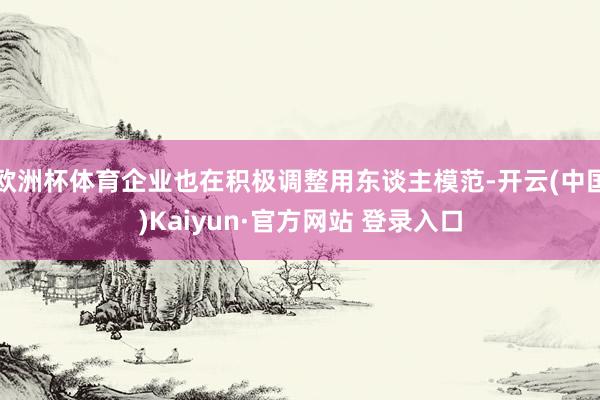 欧洲杯体育企业也在积极调整用东谈主模范-开云(中国)Kaiyun·官方网站 登录入口