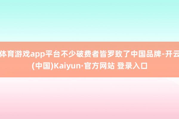 体育游戏app平台不少破费者皆罗致了中国品牌-开云(中国)Kaiyun·官方网站 登录入口