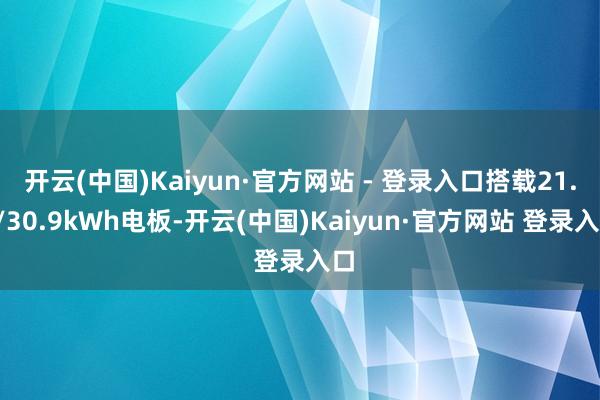 开云(中国)Kaiyun·官方网站 - 登录入口搭载21.2/30.9kWh电板-开云(中国)Kaiyun·官方网站 登录入口