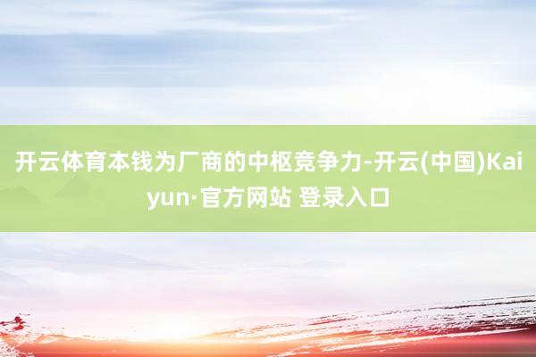 开云体育本钱为厂商的中枢竞争力-开云(中国)Kaiyun·官方网站 登录入口