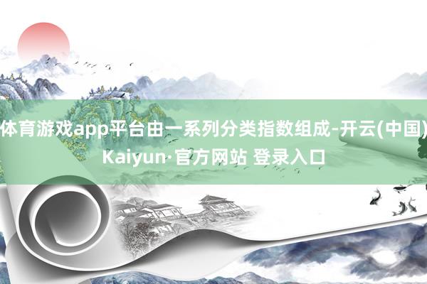 体育游戏app平台由一系列分类指数组成-开云(中国)Kaiyun·官方网站 登录入口