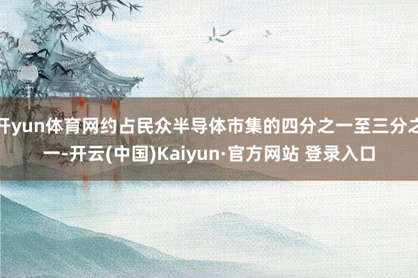 开yun体育网约占民众半导体市集的四分之一至三分之一-开云(中国)Kaiyun·官方网站 登录入口