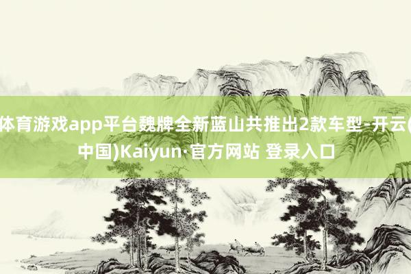 体育游戏app平台魏牌全新蓝山共推出2款车型-开云(中国)Kaiyun·官方网站 登录入口