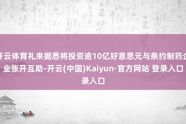 开云体育礼来据悉将投资逾10亿好意思元与条约制药企业张开互助-开云(中国)Kaiyun·官方网站 登录入口
