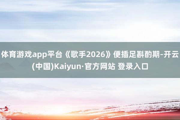体育游戏app平台《歌手2026》便插足斟酌期-开云(中国)Kaiyun·官方网站 登录入口
