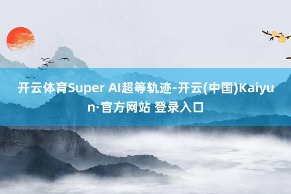 开云体育Super AI超等轨迹-开云(中国)Kaiyun·官方网站 登录入口