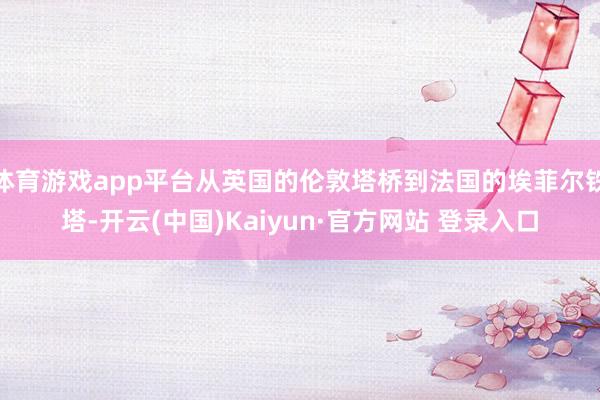 体育游戏app平台从英国的伦敦塔桥到法国的埃菲尔铁塔-开云(中国)Kaiyun·官方网站 登录入口