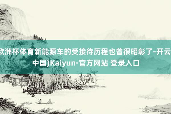 欧洲杯体育新能源车的受接待历程也曾很昭彰了-开云(中国)Kaiyun·官方网站 登录入口