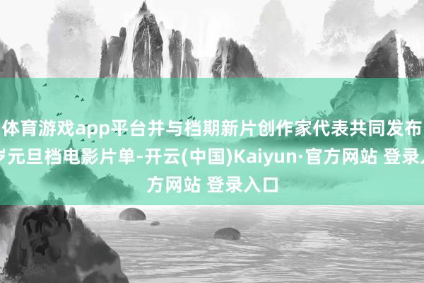体育游戏app平台并与档期新片创作家代表共同发布贺岁元旦档电影片单-开云(中国)Kaiyun·官方网站 登录入口