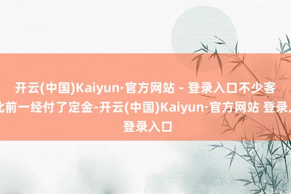 开云(中国)Kaiyun·官方网站 - 登录入口不少客户此前一经付了定金-开云(中国)Kaiyun·官方网站 登录入口