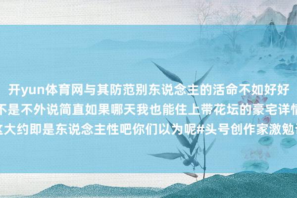 开yun体育网与其防范别东说念主的活命不如好好计算我方的小日子你说是不是不外说简直如果哪天我也能住上带花坛的豪宅详情也忍不住晒一晒这大约即是东说念主性吧你们以为呢#头号创作家激勉计较#-开云(中国)Kaiyun·官方网站 登录入口