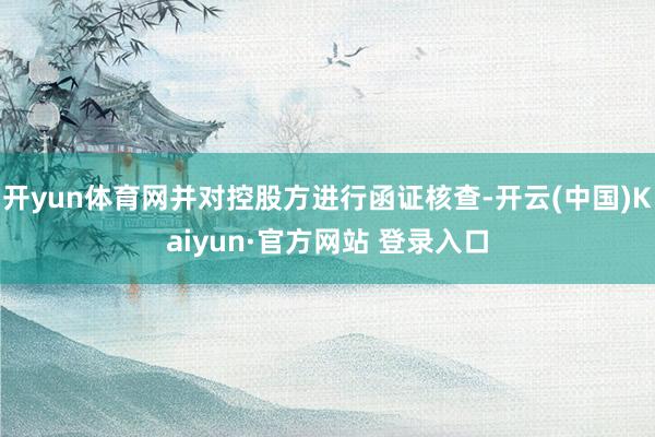 开yun体育网并对控股方进行函证核查-开云(中国)Kaiyun·官方网站 登录入口