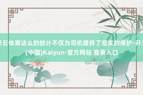 开云体育这么的狡计不仅为司机提供了坚实的保护-开云(中国)Kaiyun·官方网站 登录入口