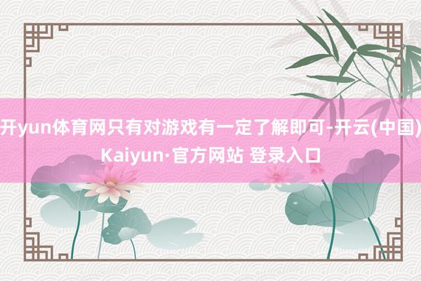 开yun体育网只有对游戏有一定了解即可-开云(中国)Kaiyun·官方网站 登录入口