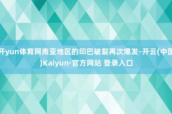 开yun体育网南亚地区的印巴破裂再次爆发-开云(中国)Kaiyun·官方网站 登录入口