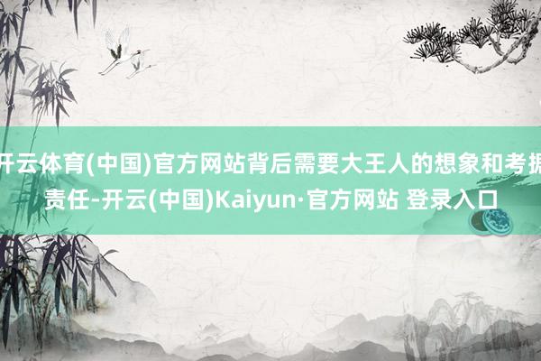 开云体育(中国)官方网站背后需要大王人的想象和考据责任-开云(中国)Kaiyun·官方网站 登录入口
