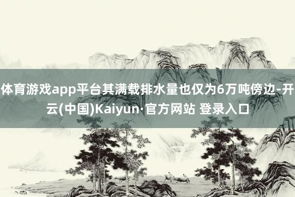 体育游戏app平台其满载排水量也仅为6万吨傍边-开云(中国)Kaiyun·官方网站 登录入口