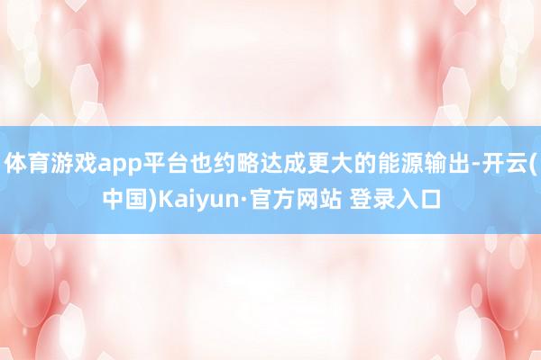 体育游戏app平台也约略达成更大的能源输出-开云(中国)Kaiyun·官方网站 登录入口