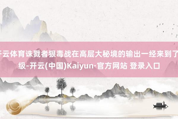开云体育诛戮者狠毒战在高层大秘境的输出一经来到了S级-开云(中国)Kaiyun·官方网站 登录入口