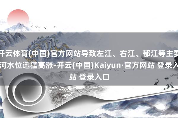 开云体育(中国)官方网站导致左江、右江、郁江等主要江河水位迅猛高涨-开云(中国)Kaiyun·官方网站 登录入口