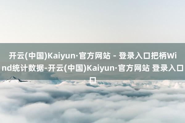 开云(中国)Kaiyun·官方网站 - 登录入口把柄Wind统计数据-开云(中国)Kaiyun·官方网站 登录入口