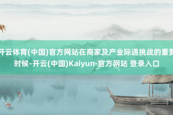 开云体育(中国)官方网站在商家及产业际遇挑战的重要时候-开云(中国)Kaiyun·官方网站 登录入口
