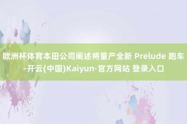 欧洲杯体育本田公司阐述将量产全新 Prelude 跑车-开云(中国)Kaiyun·官方网站 登录入口