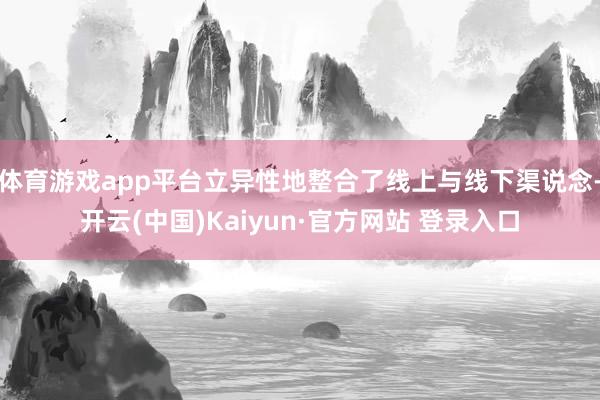 体育游戏app平台立异性地整合了线上与线下渠说念-开云(中国)Kaiyun·官方网站 登录入口