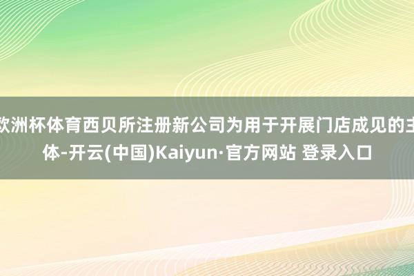 欧洲杯体育西贝所注册新公司为用于开展门店成见的主体-开云(中国)Kaiyun·官方网站 登录入口